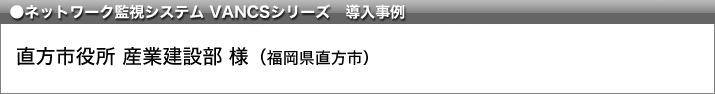 ネットワーク監視システム VANCSシリーズ導入事例 直方市役所産業建設部様 福岡県直方市